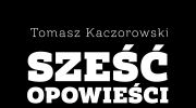 antologia-tomasza-kaczorowskiego-pt-szesc-opowiesci-o-tym-jak-godnie-przezyc-zycie